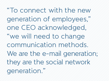 “To connect with the new generation of employees,” one CEO acknowledged, “we will need to change communication methods. We are the e-mail generation; they are the social network generation.” “To connect with the new generation of employees,” one CEO acknowledged, “we will need to change communication methods. We are the e-mail generation; they are the social network generation.”