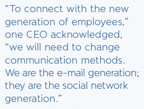 “To connect with the new generation of employees,” one CEO acknowledged, “we will need to change communication methods. We are the e-mail generation; they are the social network generation.”